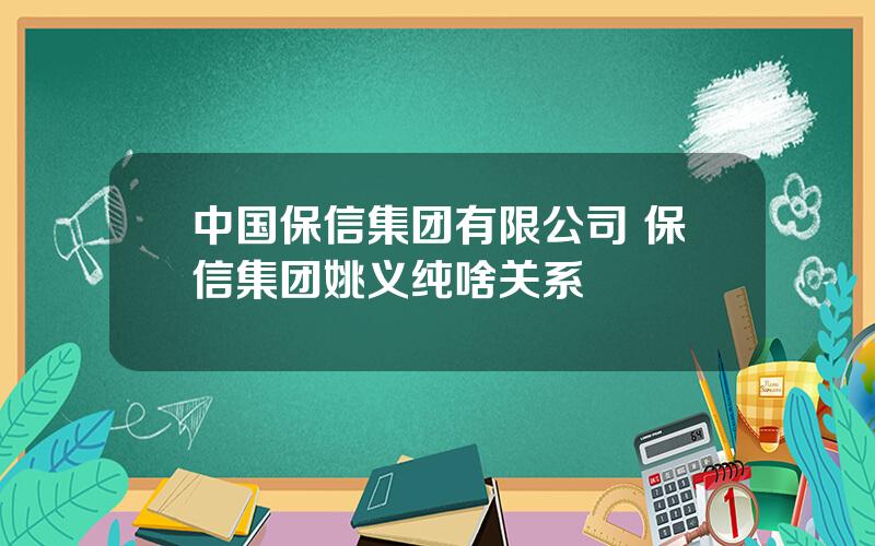 中国保信集团有限公司 保信集团姚义纯啥关系